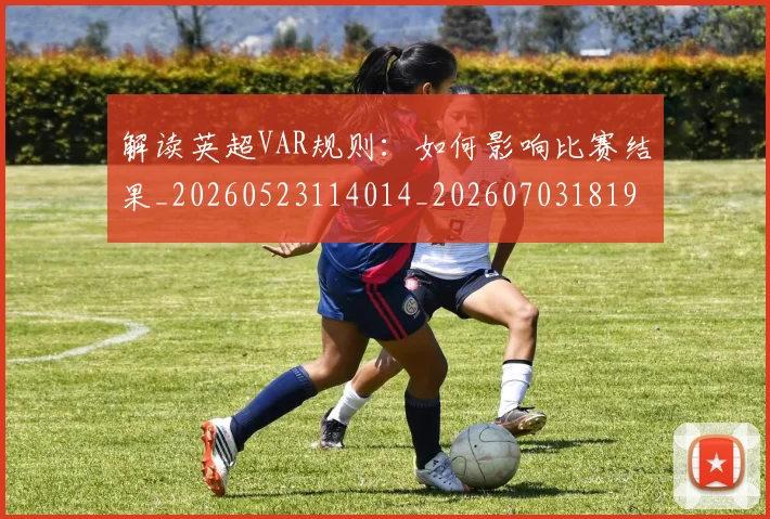 解读英超VAR规则：如何影响比赛结果_20260523114014_20260703181946