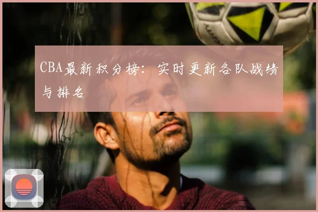 CBA最新积分榜：实时更新各队战绩与排名