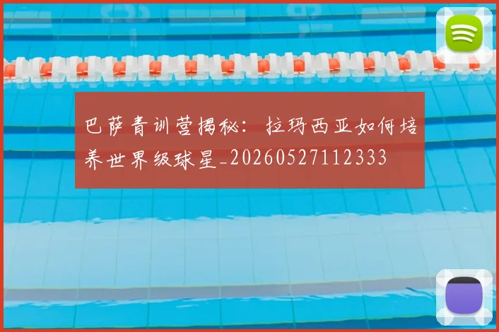 巴萨青训营揭秘：拉玛西亚如何培养世界级球星_20260527112333