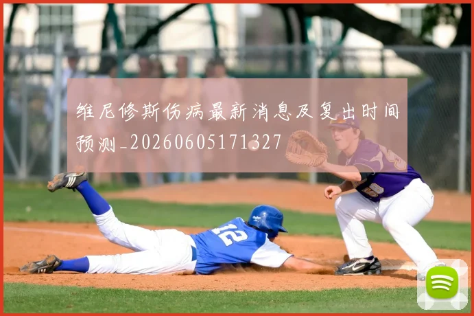维尼修斯伤病最新消息及复出时间预测_20260605171327