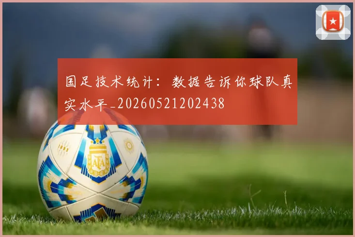 国足技术统计：数据告诉你球队真实水平_20260521202438