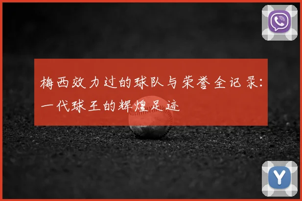 梅西效力过的球队与荣誉全记录：一代球王的辉煌足迹