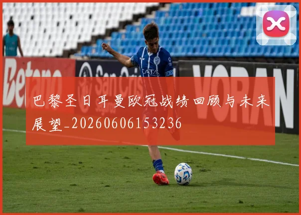 巴黎圣日耳曼欧冠战绩回顾与未来展望_20260606153236