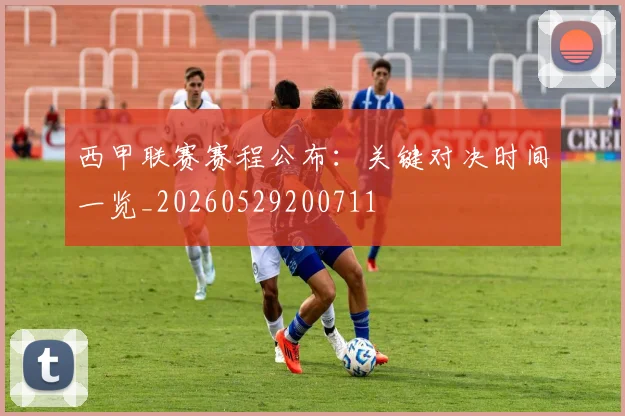 西甲联赛赛程公布：关键对决时间一览_20260529200711