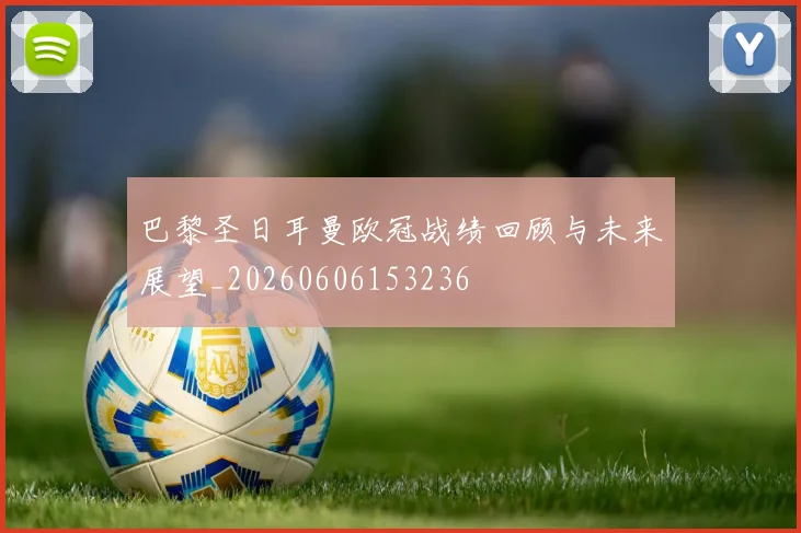 巴黎圣日耳曼欧冠战绩回顾与未来展望_20260606153236
