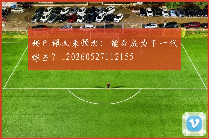 姆巴佩未来预测：能否成为下一代球王？_20260527112155