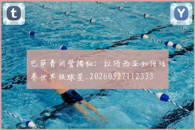 巴萨青训营揭秘：拉玛西亚如何培养世界级球星_20260527112333