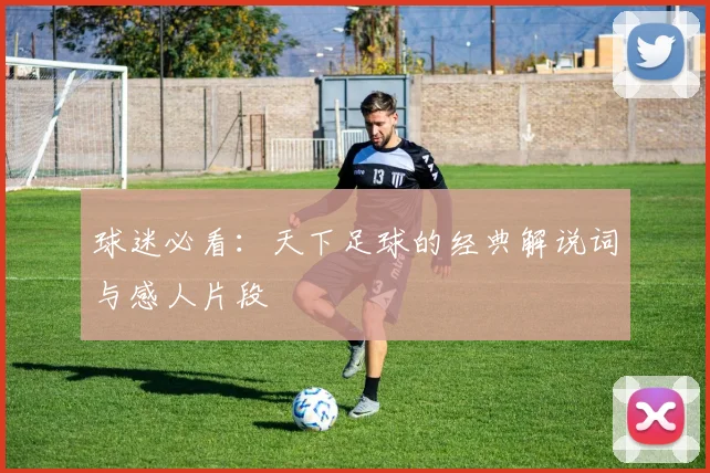 球迷必看：天下足球的经典解说词与感人片段