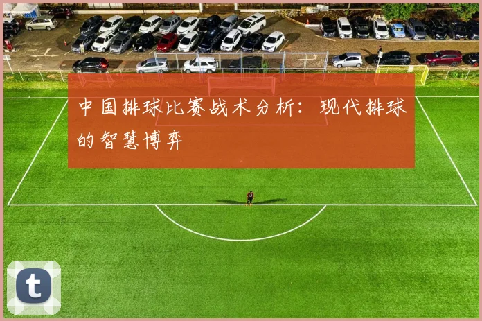 中国排球比赛战术分析：现代排球的智慧博弈