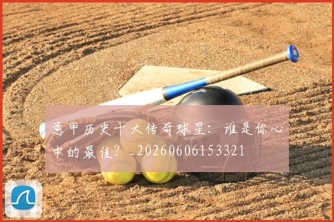 意甲历史十大传奇球星：谁是你心中的最佳？_20260606153321