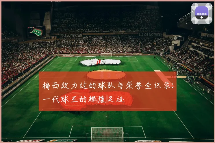 梅西效力过的球队与荣誉全记录：一代球王的辉煌足迹