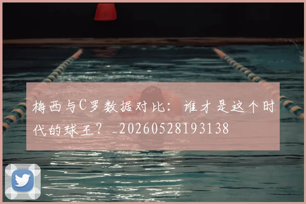梅西与C罗数据对比：谁才是这个时代的球王？_20260528193138