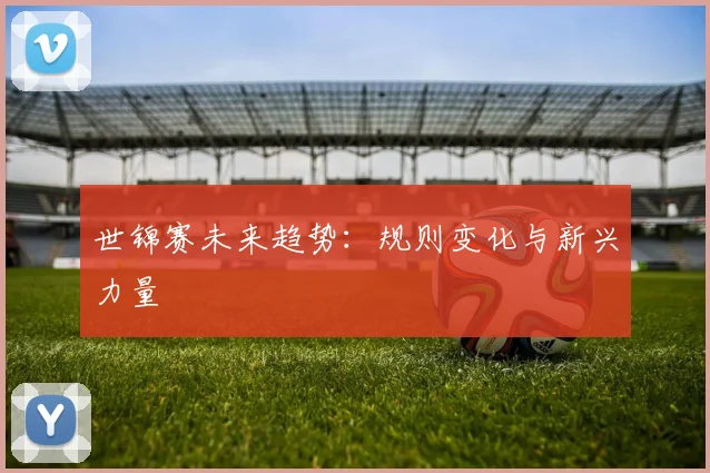 世锦赛未来趋势:规则变化与新兴力量