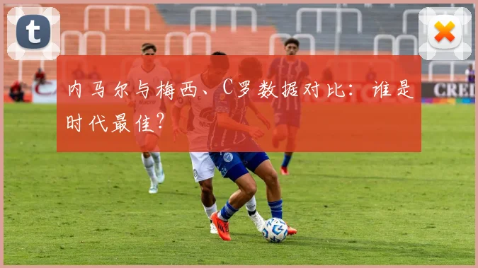 内马尔与梅西、C罗数据对比：谁是时代最佳？