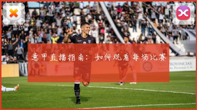 意甲直播指南：如何观看每场比赛