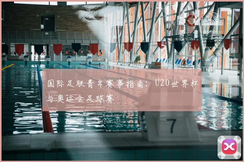 国际足联青年赛事指南：U20世界杯与奥运会足球赛