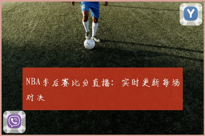 NBA季后赛比分直播：实时更新每场对决