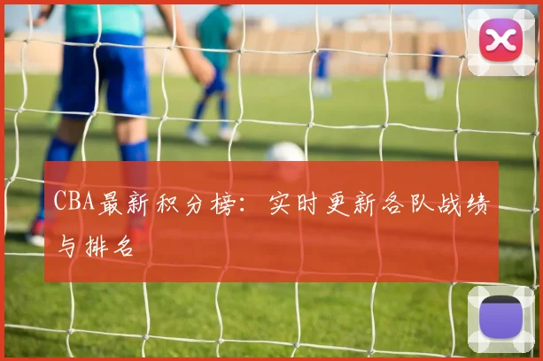CBA最新积分榜:实时更新各队战绩与排名