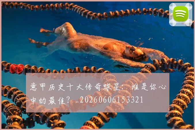 意甲历史十大传奇球星：谁是你心中的最佳？_20260606153321
